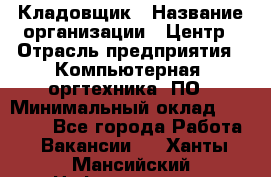 Кладовщик › Название организации ­ Центр › Отрасль предприятия ­ Компьютерная, оргтехника, ПО › Минимальный оклад ­ 20 000 - Все города Работа » Вакансии   . Ханты-Мансийский,Нефтеюганск г.